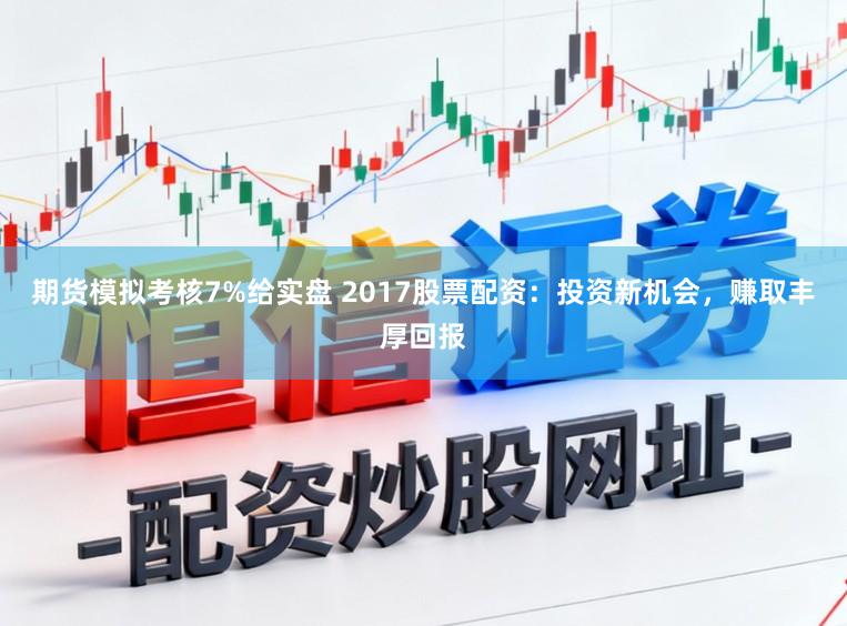 期货模拟考核7%给实盘 2017股票配资：投资新机会，赚取丰厚回报