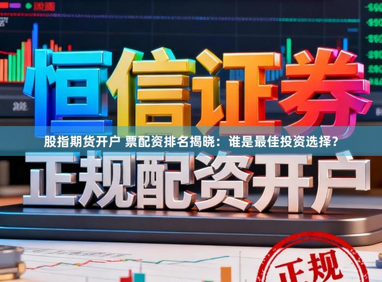 股指期货开户 票配资排名揭晓：谁是最佳投资选择？