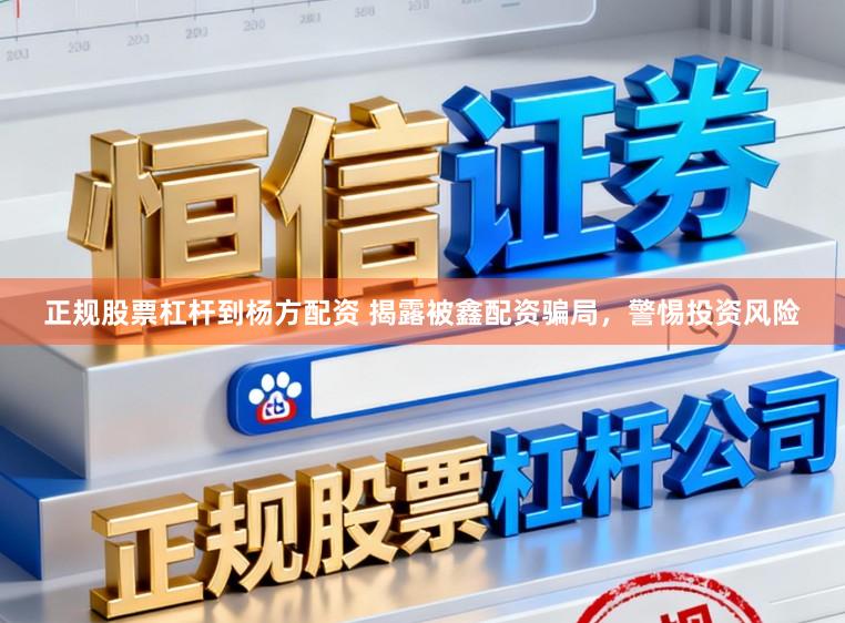 正规股票杠杆到杨方配资 揭露被鑫配资骗局，警惕投资风险