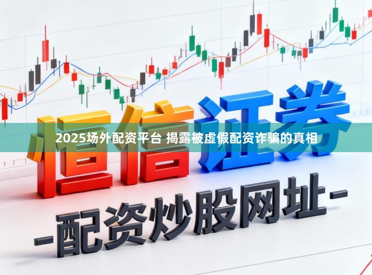 2025场外配资平台 揭露被虚假配资诈骗的真相