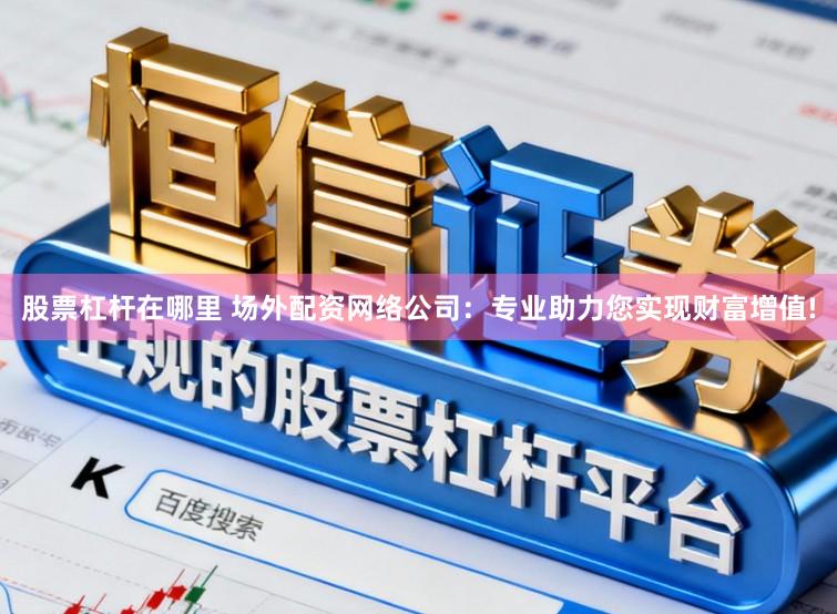 股票杠杆在哪里 场外配资网络公司：专业助力您实现财富增值!