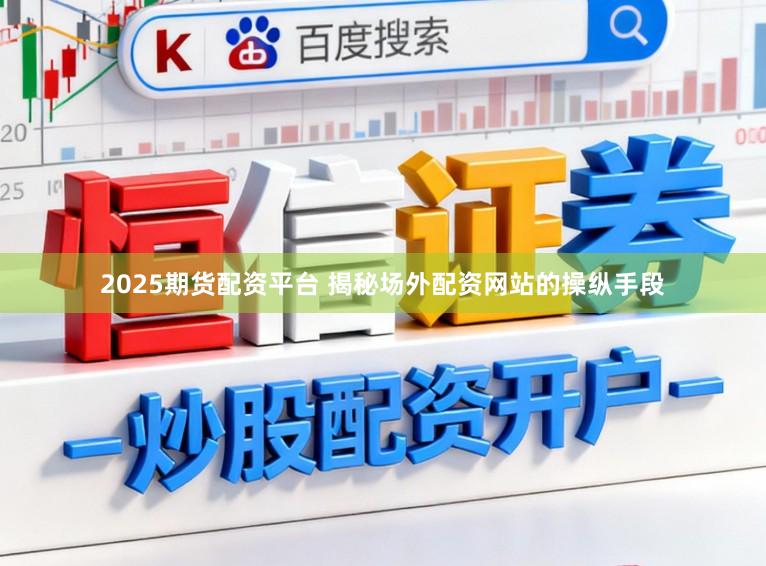 2025期货配资平台 揭秘场外配资网站的操纵手段