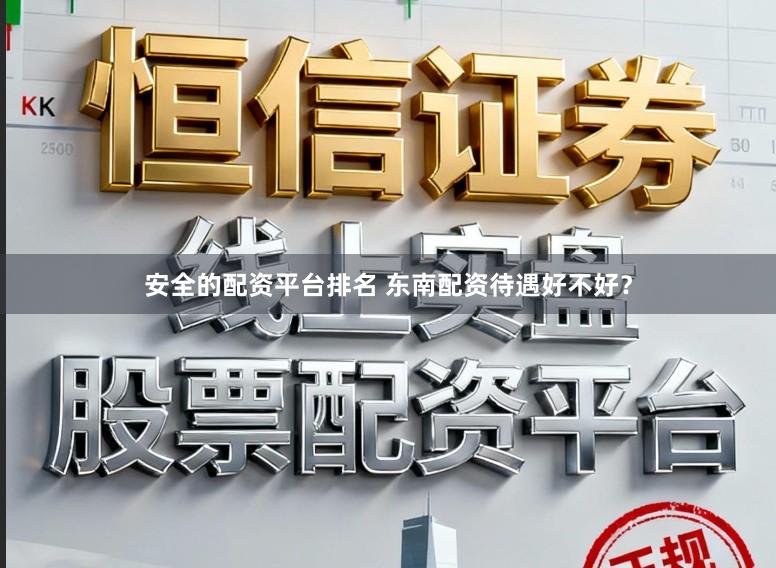 安全的配资平台排名 东南配资待遇好不好？