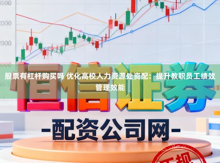 股票有杠杆购买吗 优化高校人力资源处资配：提升教职员工绩效管理效能