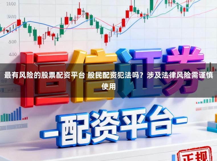 最有风险的股票配资平台 股民配资犯法吗？涉及法律风险需谨慎使用