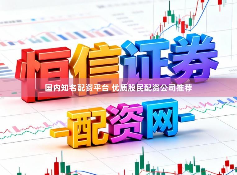 国内知名配资平台 优质股民配资公司推荐