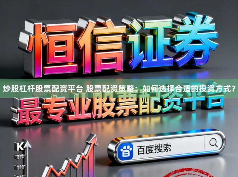 炒股杠杆股票配资平台 股票配资策略:如何选择合适的投资方式?