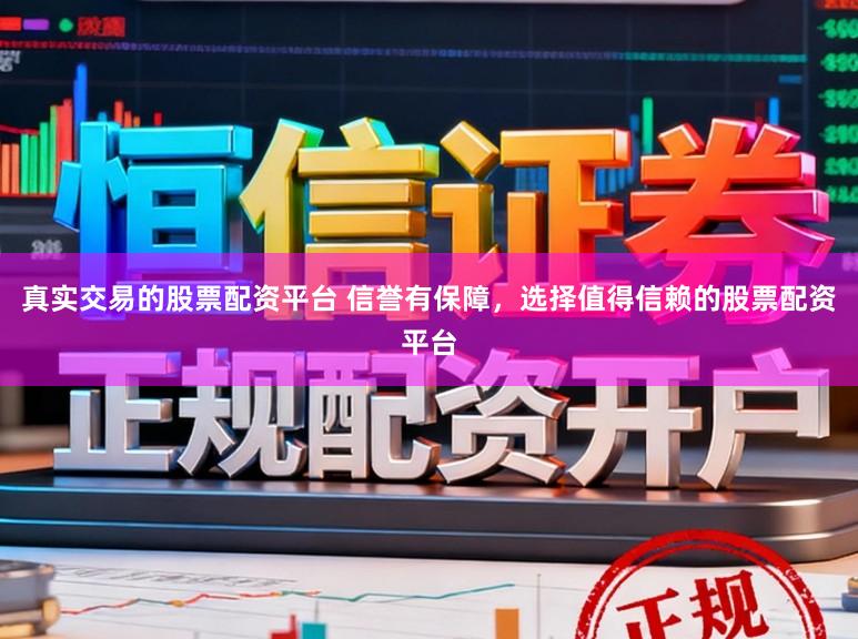 真实交易的股票配资平台 信誉有保障，选择值得信赖的股票配资平台