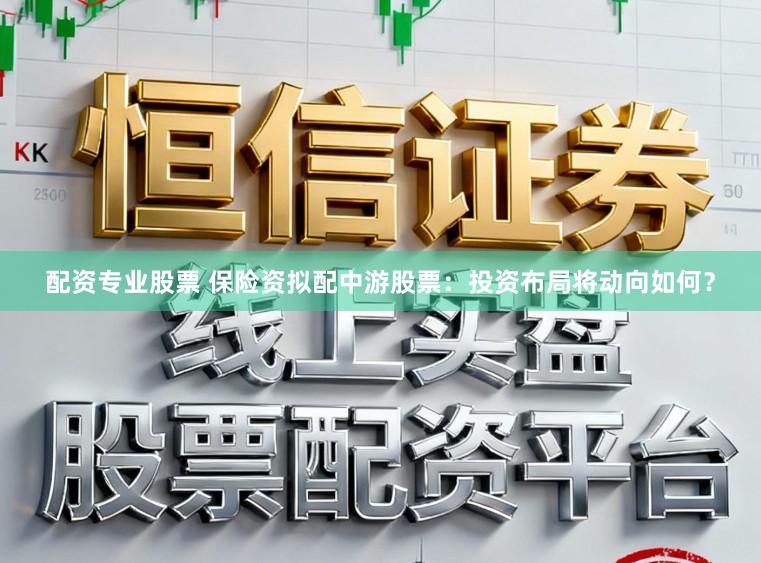 配资专业股票 保险资拟配中游股票：投资布局将动向如何？