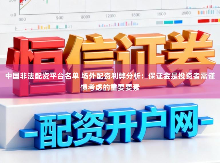 中国非法配资平台名单 场外配资利弊分析:保证金是投资者需谨慎考虑的重要要素