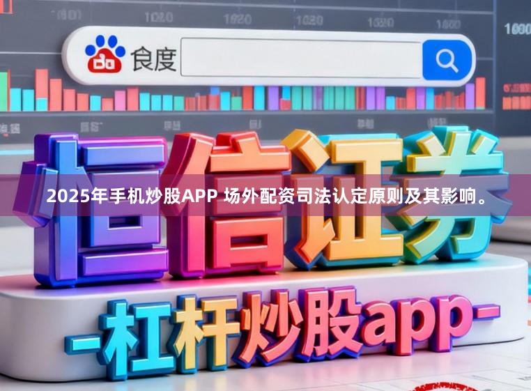 2025年手机炒股APP 场外配资司法认定原则及其影响。