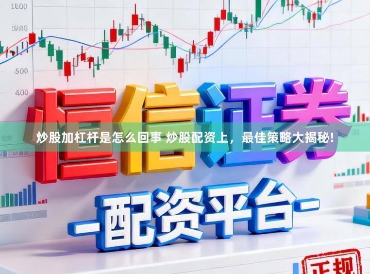 炒股加杠杆是怎么回事 炒股配资上，最佳策略大揭秘!
