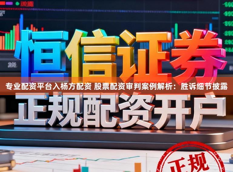 专业配资平台入杨方配资 股票配资审判案例解析：胜诉细节披露