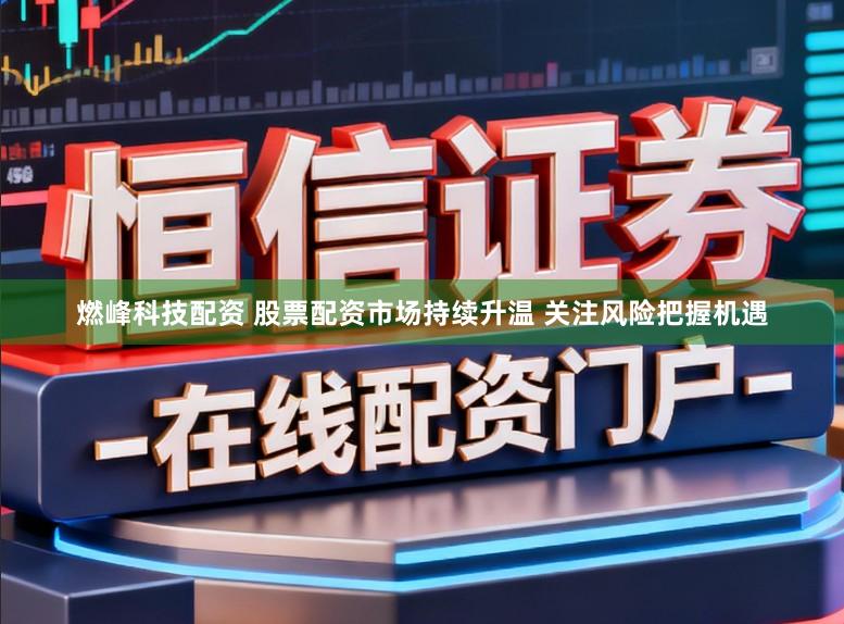 燃峰科技配资 股票配资市场持续升温 关注风险把握机遇