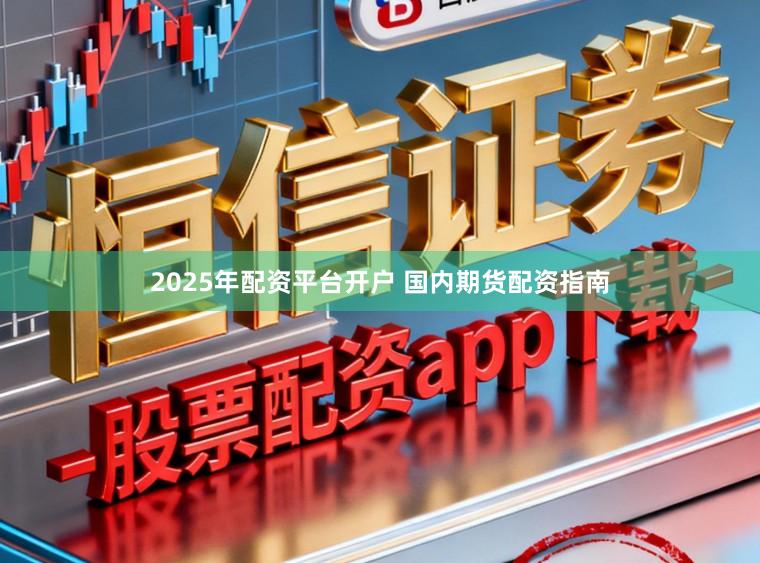 2025年配资平台开户 国内期货配资指南