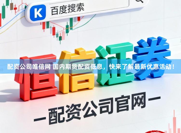 配资公司唯信网 国内期货配资低息，快来了解最新优惠活动！