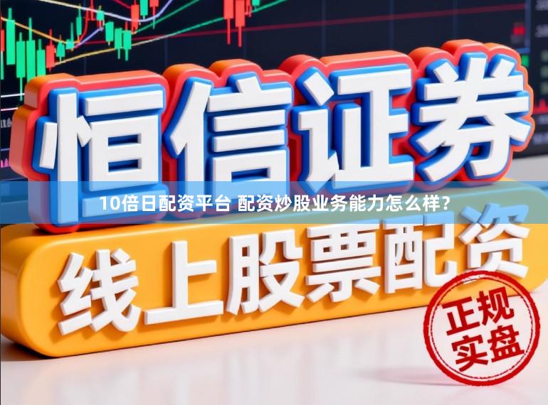 10倍日配资平台 配资炒股业务能力怎么样？