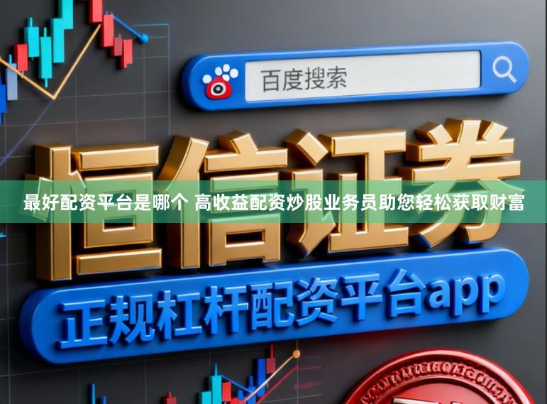 最好配资平台是哪个 高收益配资炒股业务员助您轻松获取财富