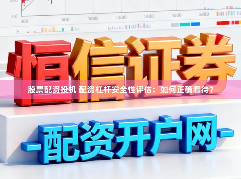 股票配资投机 配资杠杆安全性评估：如何正确看待？