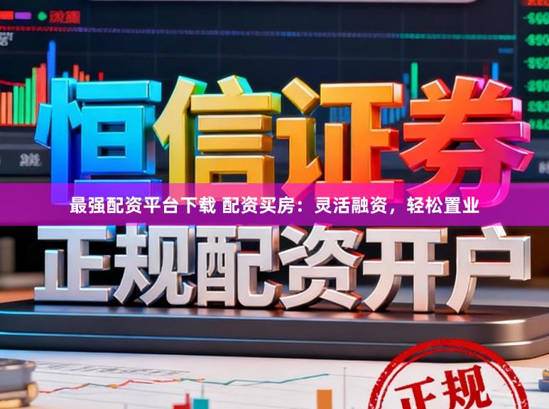 最强配资平台下载 配资买房：灵活融资，轻松置业