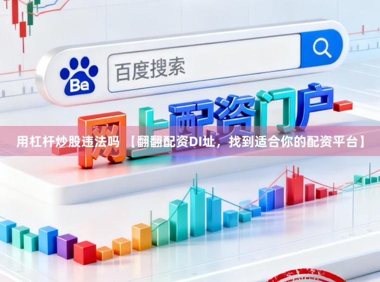 用杠杆炒股违法吗 【翻翻配资DI址，找到适合你的配资平台】