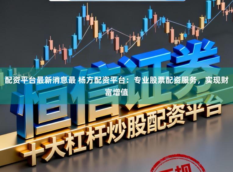 配资平台最新消息最 杨方配资平台：专业股票配资服务，实现财富增值