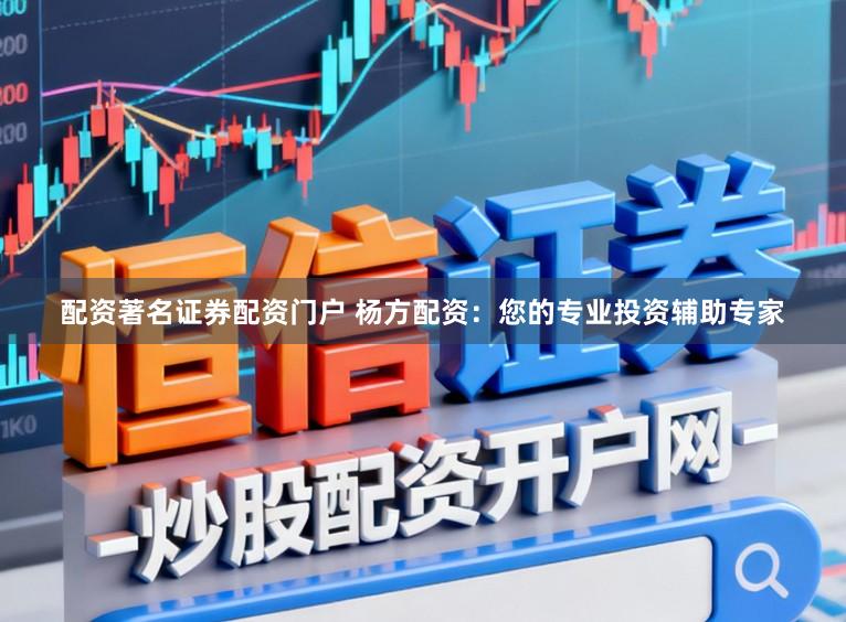 配资著名证券配资门户 杨方配资：您的专业投资辅助专家