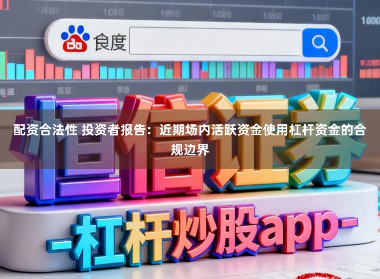 配资合法性 投资者报告：近期场内活跃资金使用杠杆资金的合规边界