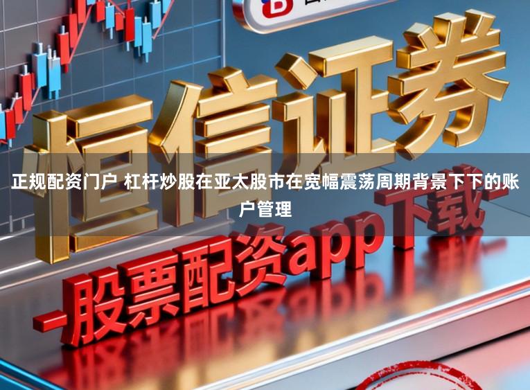 正规配资门户 杠杆炒股在亚太股市在宽幅震荡周期背景下下的账户管理