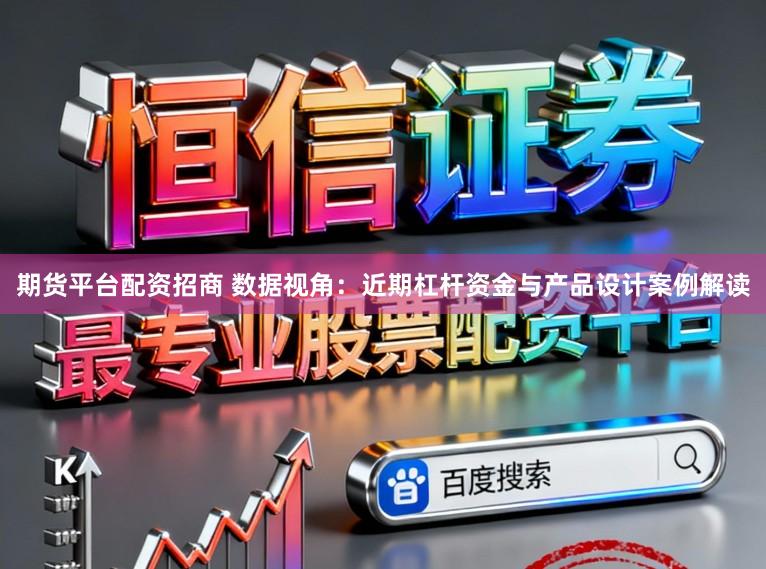 期货平台配资招商 数据视角：近期杠杆资金与产品设计案例解读