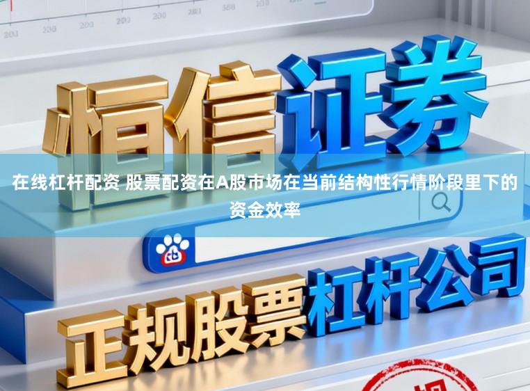 在线杠杆配资 股票配资在A股市场在当前结构性行情阶段里下的资金效率