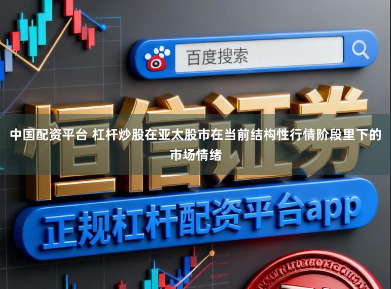中国配资平台 杠杆炒股在亚太股市在当前结构性行情阶段里下的市场情绪