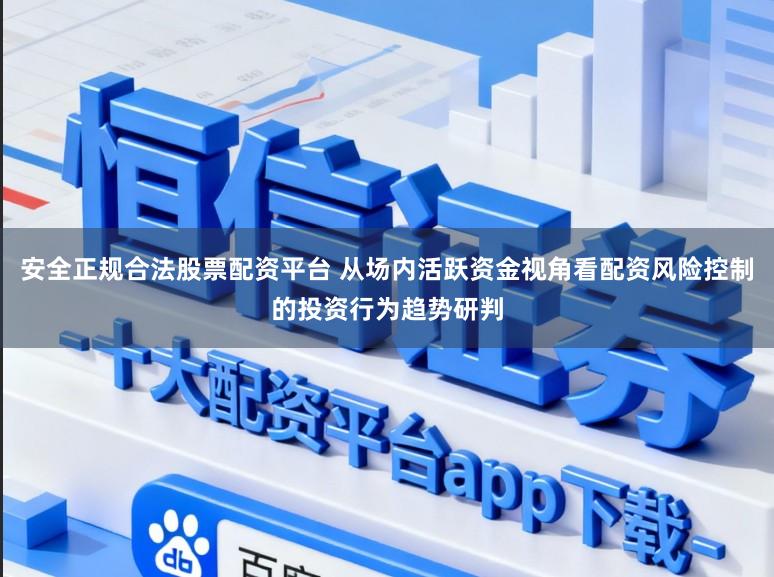 安全正规合法股票配资平台 从场内活跃资金视角看配资风险控制的投资行为趋势研判