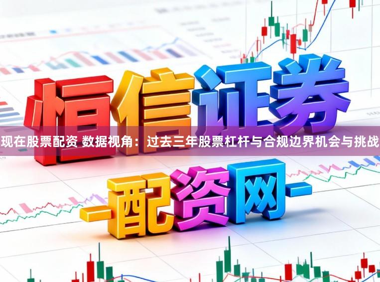 现在股票配资 数据视角：过去三年股票杠杆与合规边界机会与挑战