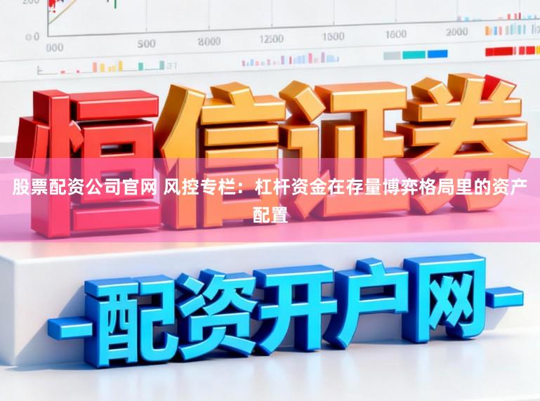 股票配资公司官网 风控专栏：杠杆资金在存量博弈格局里的资产配置