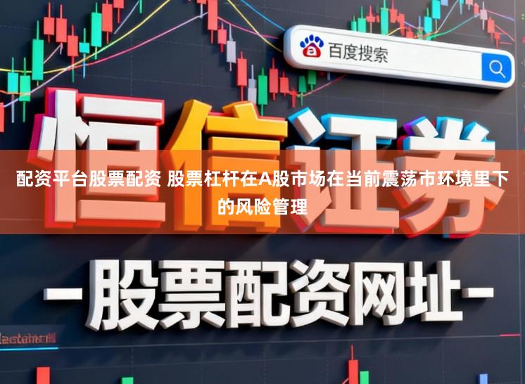 配资平台股票配资 股票杠杆在A股市场在当前震荡市环境里下的风险管理