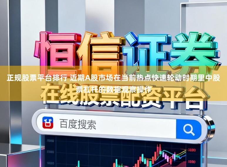 正规股票平台排行 近期A股市场在当前热点快速轮动时期里中股票杠杆的数据观察操作