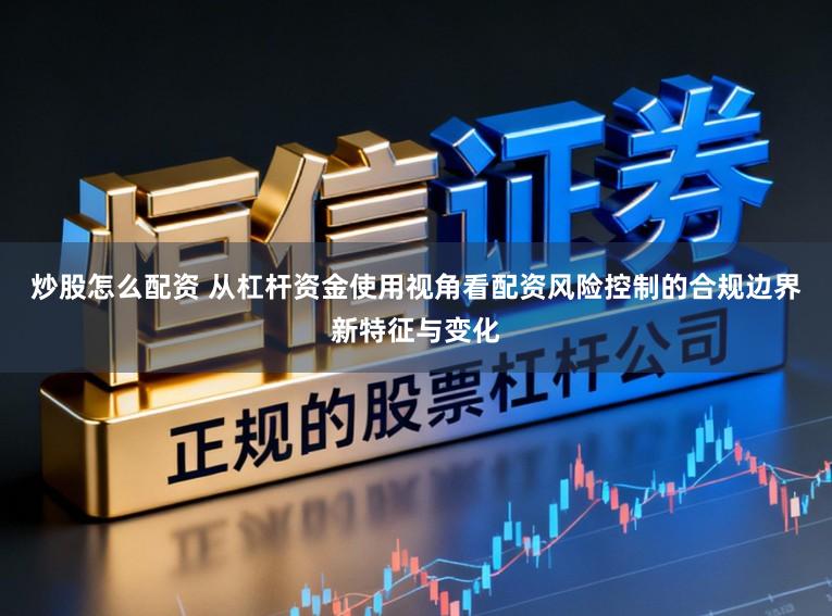 炒股怎么配资 从杠杆资金使用视角看配资风险控制的合规边界新特征与变化