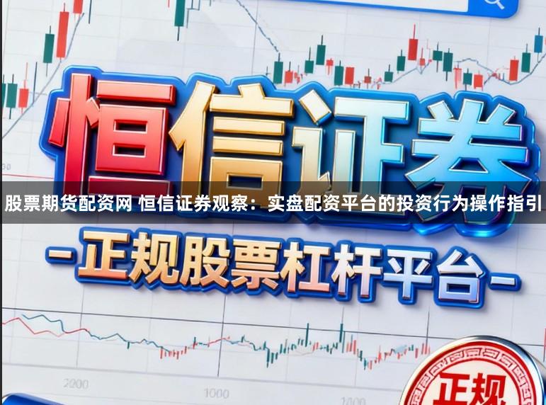 股票期货配资网 恒信证券观察：实盘配资平台的投资行为操作指引