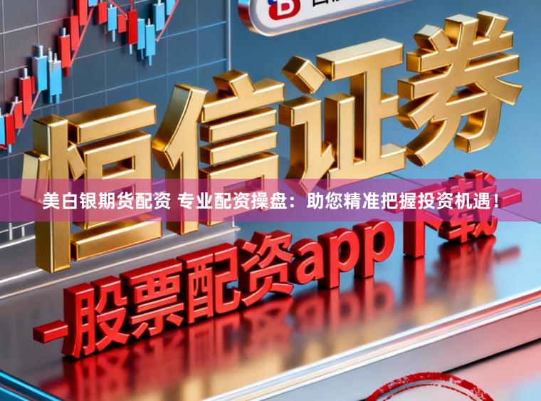 美白银期货配资 专业配资操盘：助您精准把握投资机遇！