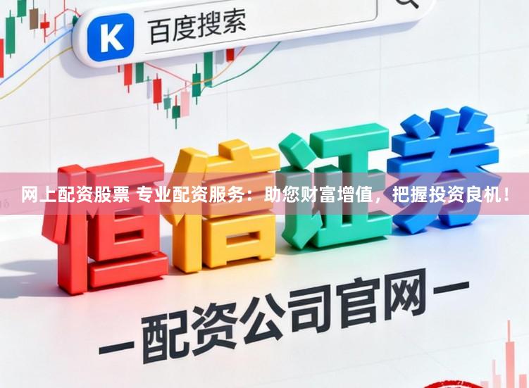 网上配资股票 专业配资服务：助您财富增值，把握投资良机！