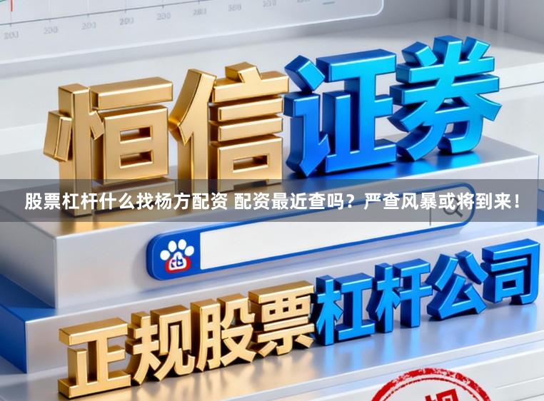 股票杠杆什么找杨方配资 配资最近查吗?严查风暴或将到来!