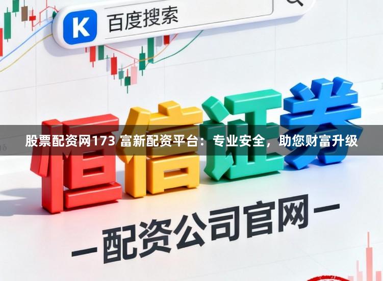 股票配资网173 富新配资平台：专业安全，助您财富升级