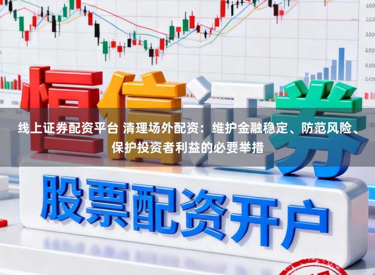 线上证券配资平台 清理场外配资：维护金融稳定、防范风险、保护投资者利益的必要举措