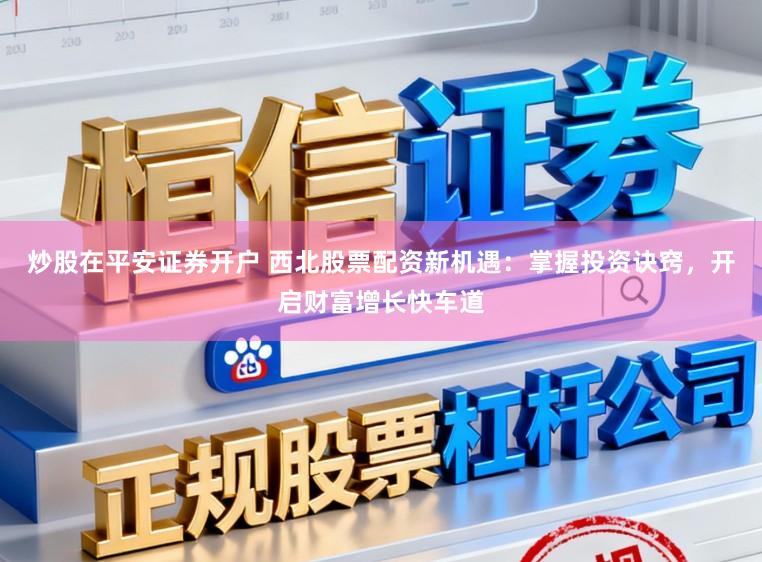 炒股在平安证券开户 西北股票配资新机遇:掌握投资诀窍,开启财富增长快车道