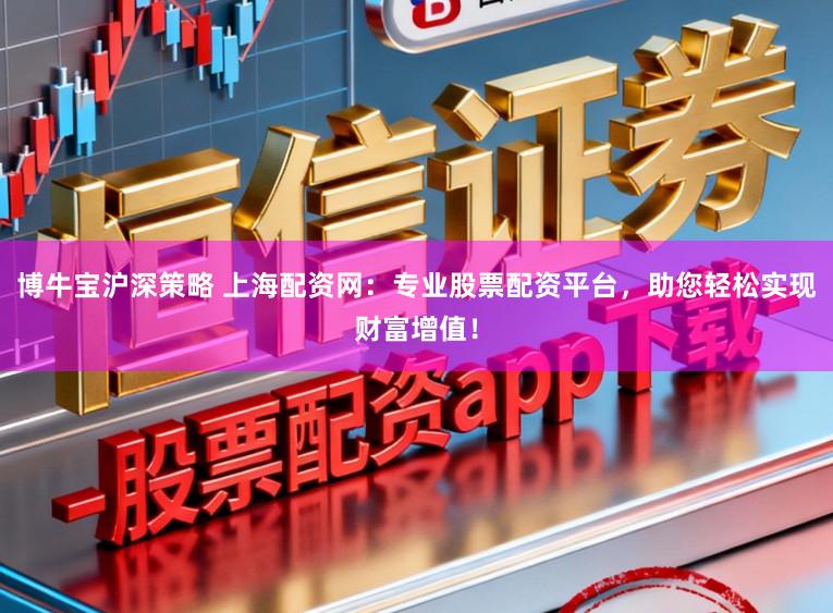 博牛宝沪深策略 上海配资网：专业股票配资平台，助您轻松实现财富增值！