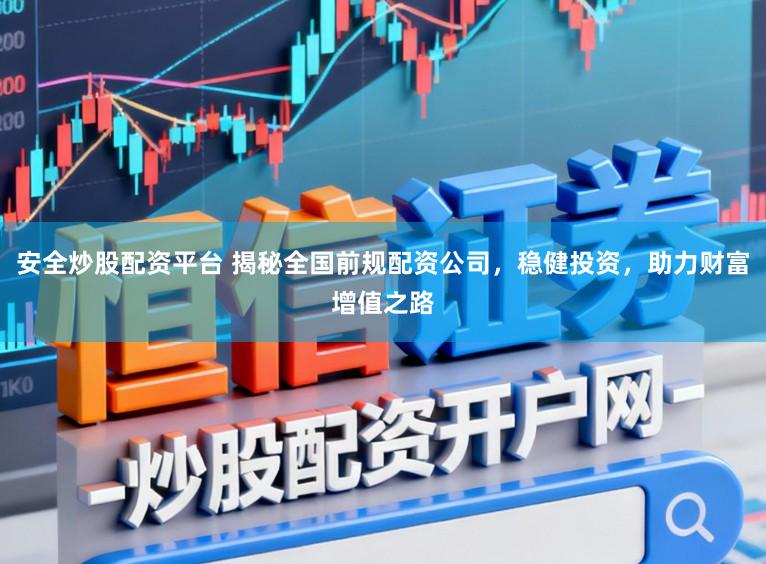 安全炒股配资平台 揭秘全国前规配资公司，稳健投资，助力财富增值之路