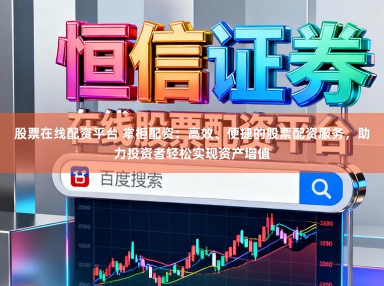 股票在线配资平台 掌柜配资：高效、便捷的股票配资服务，助力投资者轻松实现资产增值