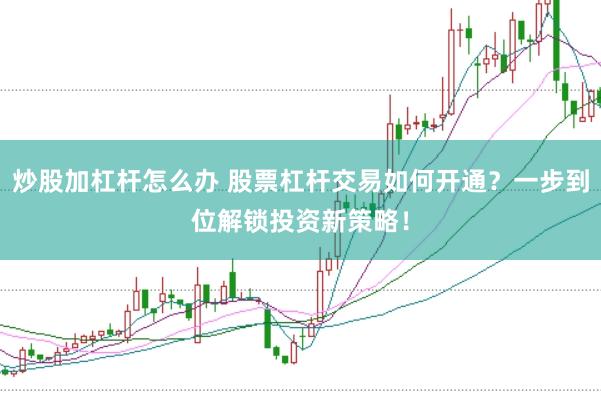 炒股加杠杆怎么办 股票杠杆交易如何开通？一步到位解锁投资新策略！