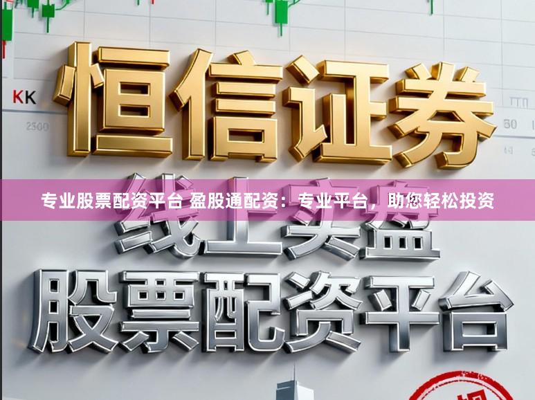 专业股票配资平台 盈股通配资：专业平台，助您轻松投资
